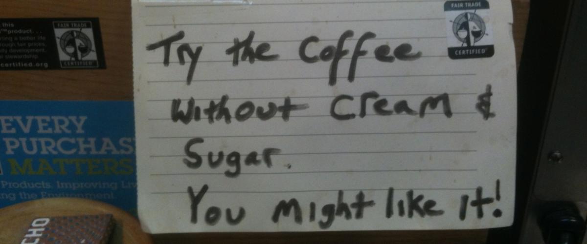 Try coffee with out sugar and cream, you might like it!